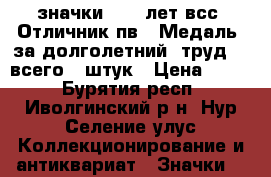 значки:“ 70 лет всс“.Отличник пв“,“Медаль  за долголетний  труд, - всего 8 штук › Цена ­ 500 - Бурятия респ., Иволгинский р-н, Нур-Селение улус Коллекционирование и антиквариат » Значки   